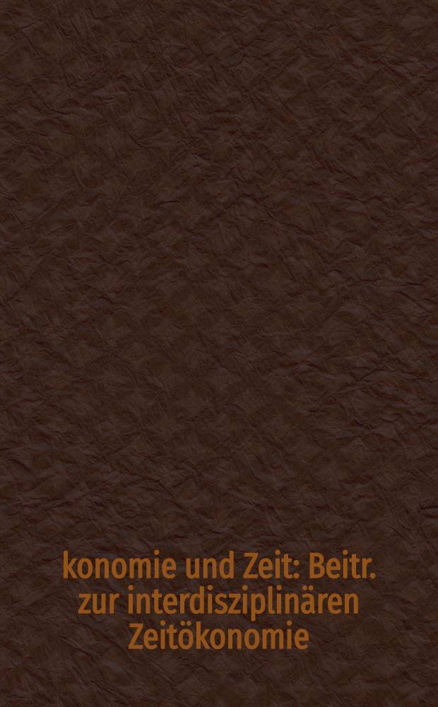 Ökonomie und Zeit : Beitr. zur interdisziplinären Zeitökonomie