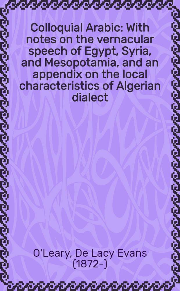 Colloquial Arabic : With notes on the vernacular speech of Egypt, Syria, and Mesopotamia, and an appendix on the local characteristics of Algerian dialect
