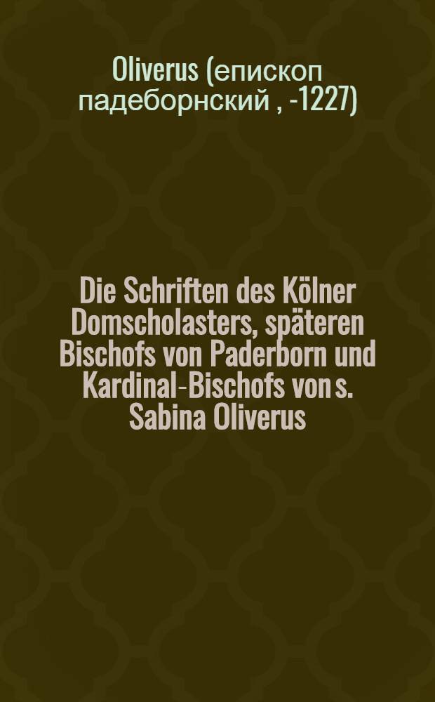 Die Schriften des Kölner Domscholasters, späteren Bischofs von Paderborn und Kardinal-Bischofs von s. Sabina Oliverus