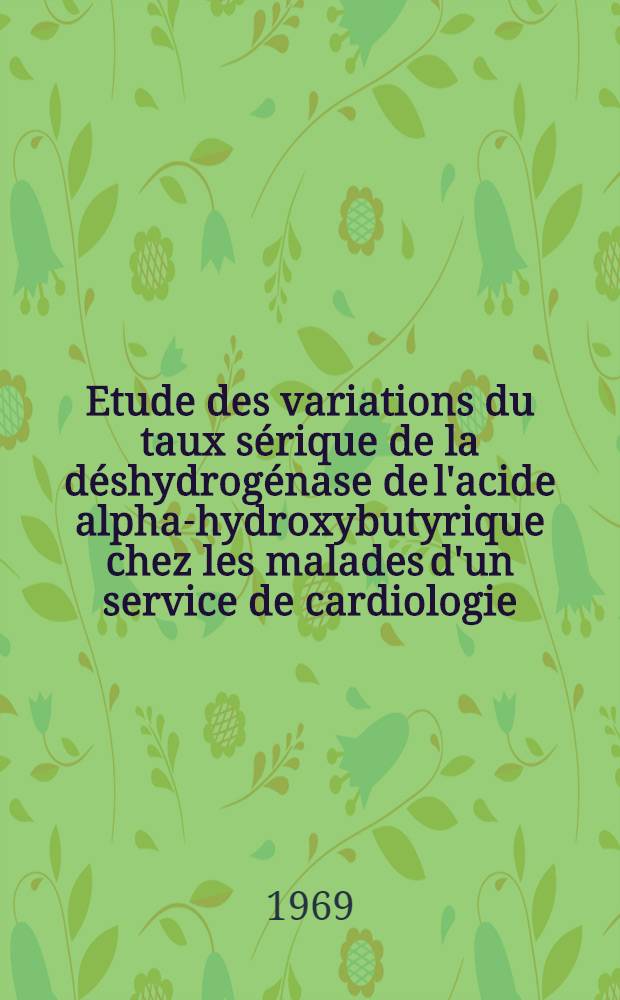 Etude des variations du taux sérique de la déshydrogénase de l'acide alpha-hydroxybutyrique chez les malades d'un service de cardiologie : Thèse ..