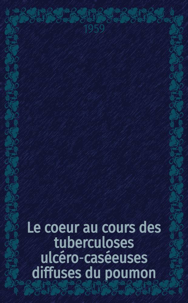 Le coeur au cours des tuberculoses ulc&eacute;ro-cas&eacute;euses diffuses du poumon : &Agrave; propos de 15 observations anatomocliniques : Th&egrave;se pr&eacute;sent&eacute;e ... pour obtenir le grade de docteur en m&eacute;d