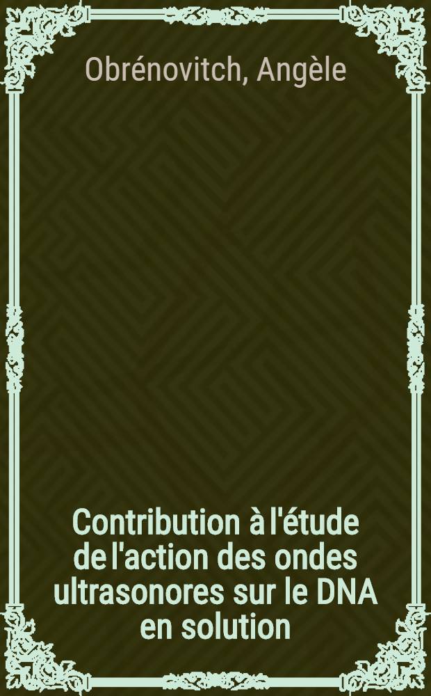 Contribution &agrave; l'&eacute;tude de l'action des ondes ultrasonores sur le DNA en solution : Th&egrave;se pr&eacute;s. &agrave; la Fac. des sciences de l'Univ. d'Orl&eacute;ans ..