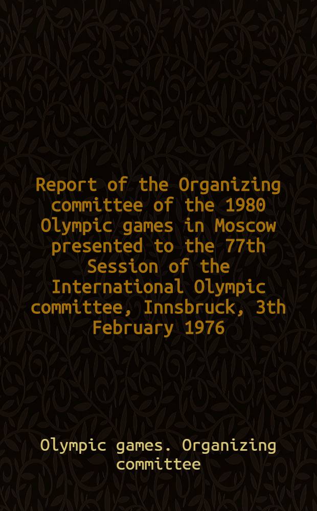 Report of the Organizing committee of the 1980 Olympic games in Moscow presented to the 77th Session of the International Olympic committee, Innsbruck, 3th February 1976
