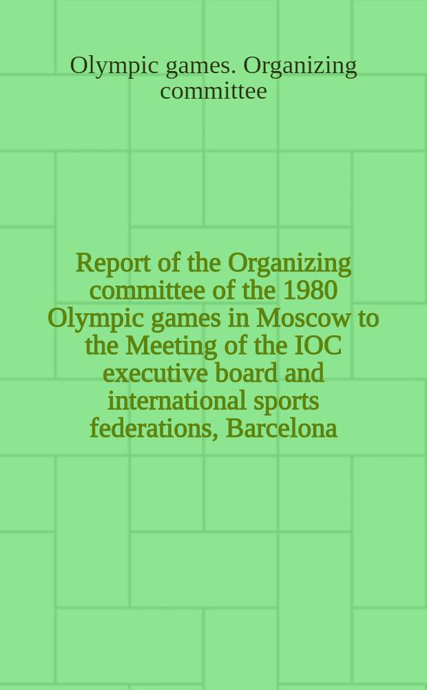 Report of the Organizing committee of the 1980 Olympic games in Moscow to the [Meeting of the] IOC executive board and international sports federations, Barcelona, Oct. 15, 1976. [Rapport du Comit&eacute; d'organisation des Jeux Olympiques de 1980 &agrave; Moscou &agrave; la session de la Commission ex&eacute;cutive du Comit&eacute; international olympique et aux f&eacute;d&eacute;rations internationales sportives, Barcelone, 15 oct. 1976]