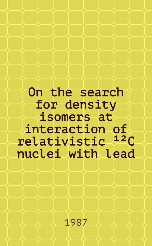 On the search for density isomers at interaction of relativistic ¹²C nuclei with lead : Submitted to IX Europhysics study conf. "From cold to hot nuclei", Sept. 1987, Bulgaria, Varna a. to "Zeitschrift für Physik"