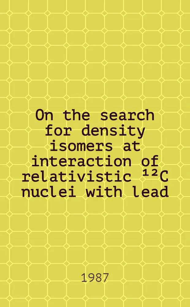 On the search for density isomers at interaction of relativistic &sup1;&sup2;C nuclei with lead : Submitted to IX Europhysics study conf. "From cold to hot nuclei", Sept. 1987, Bulgaria, Varna a. to "Zeitschrift f&uuml;r Physik"