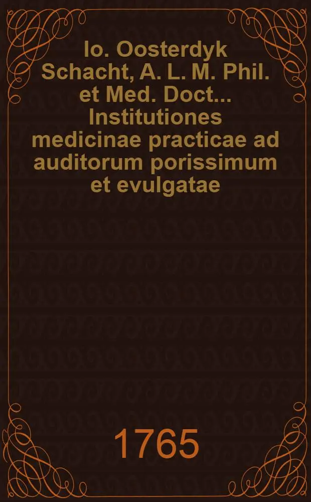 Io. Oosterdyk Schacht, A. L. M. Phil. et Med. Doct... Institutiones medicinae practicae ad auditorum porissimum et evulgatae