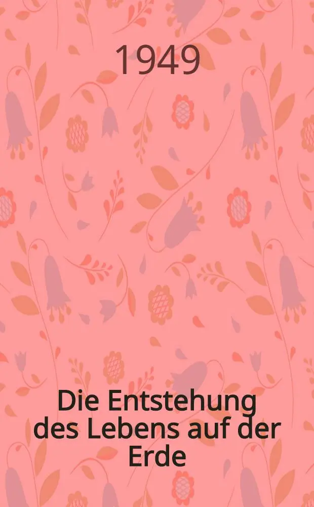 Die Entstehung des Lebens auf der Erde : &Uuml;bers. nach der 2. vermehrten Ausg