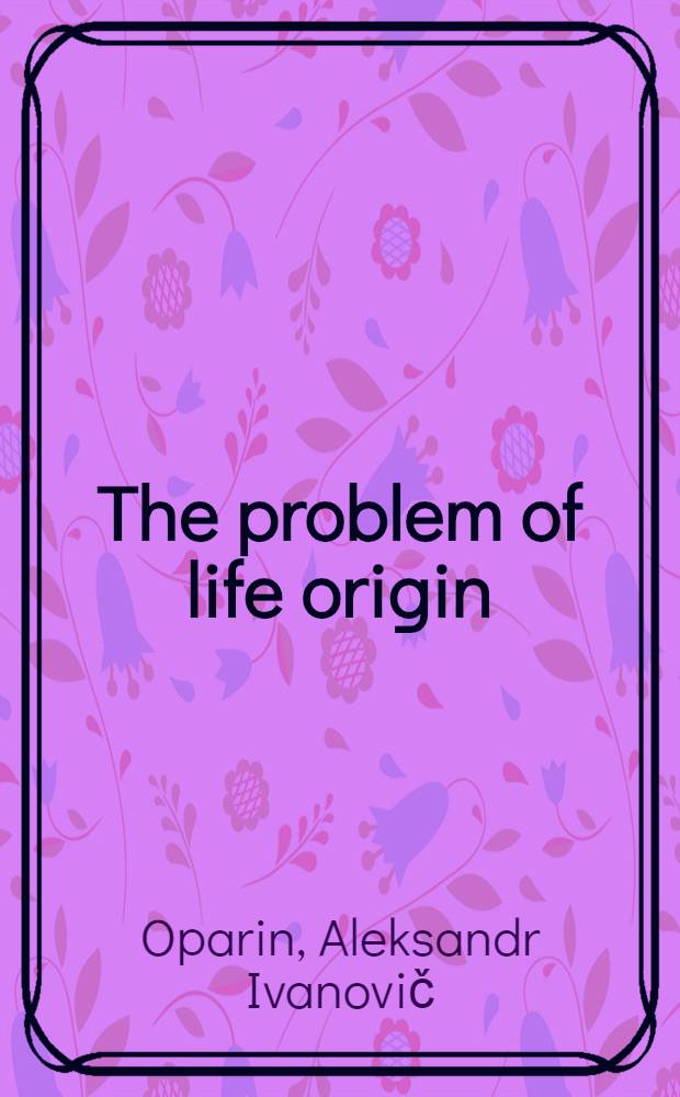 The problem of life origin : Paper pres. of ! the Spec. sess. of the USSR Acad. of sciences on the occasion of its 250th anniversary