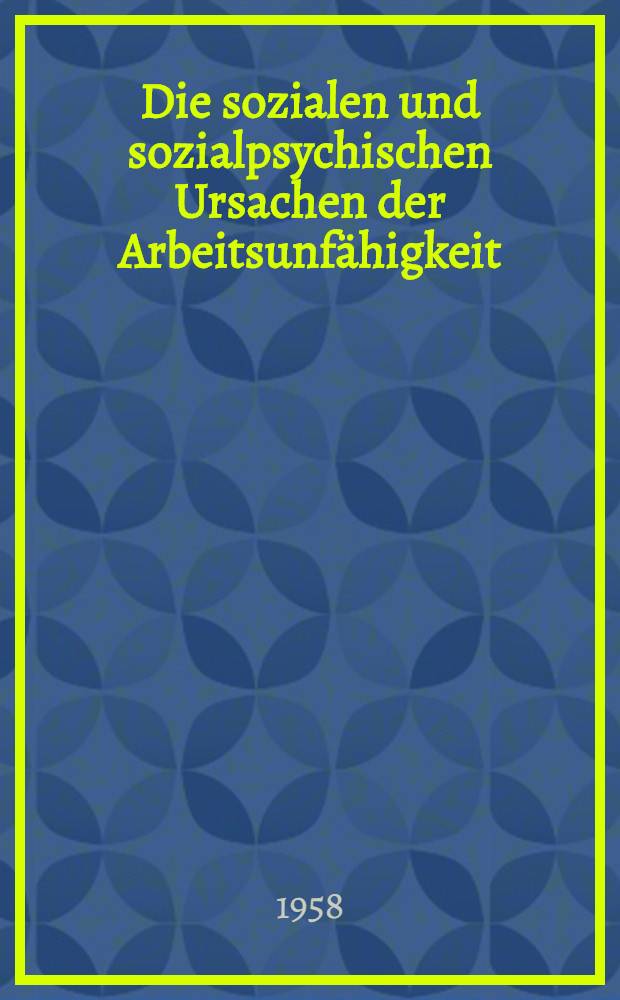 Die sozialen und sozialpsychischen Ursachen der Arbeitsunfähigkeit : (Mit einem Exkurs über die ärztliche Tätigkeit im sozialen Leben des Betriebes) : Inaug.-Diss. zur Erlangung des Doktorgrades der Wirtschafts- und Sozialwiss. Fakultät der Univ. zu Köln