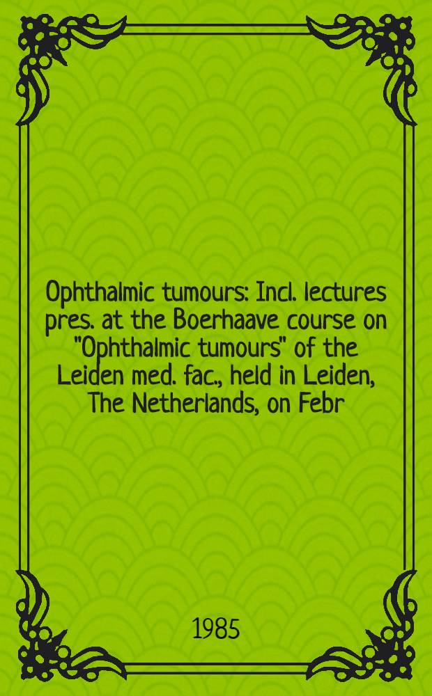 Ophthalmic tumours : Incl. lectures pres. at the Boerhaave course on "Ophthalmic tumours" of the Leiden med. fac., held in Leiden, The Netherlands, on Febr. 2-3, 1984