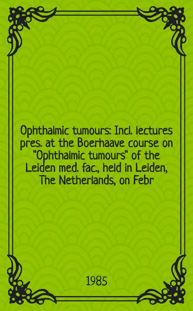 Ophthalmic tumours : Incl. lectures pres. at the Boerhaave course on "Ophthalmic tumours" of the Leiden med. fac., held in Leiden, The Netherlands, on Febr. 2-3, 1984