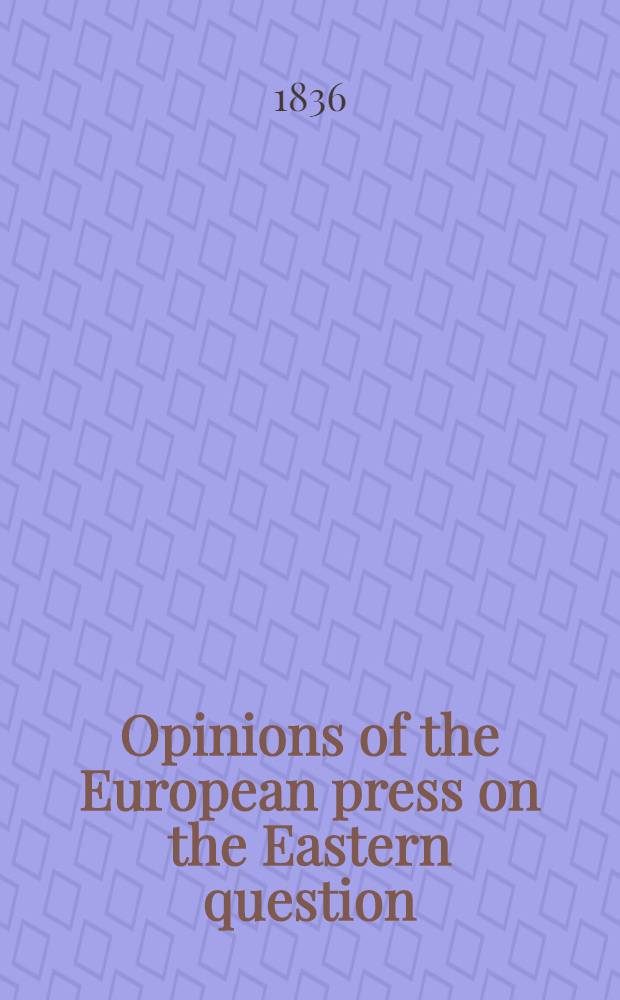 Opinions of the European press on the Eastern question : Transl. and extr. from Turkish, German, French, and English papers and reviews