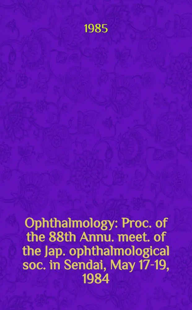 Ophthalmology : Proc. of the 88th Annu. meet. of the Jap. ophthalmological soc. in Sendai, May 17-19, 1984