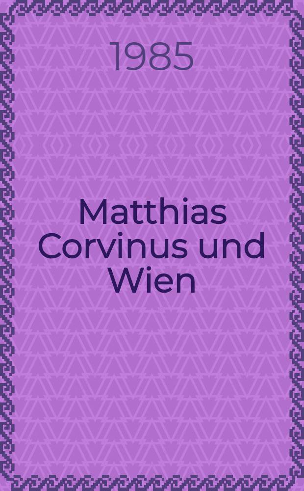 Matthias Corvinus und Wien (1485-1490) : Katalog zur Kleinausstellung des Wiener Stadt- und Landesarchives