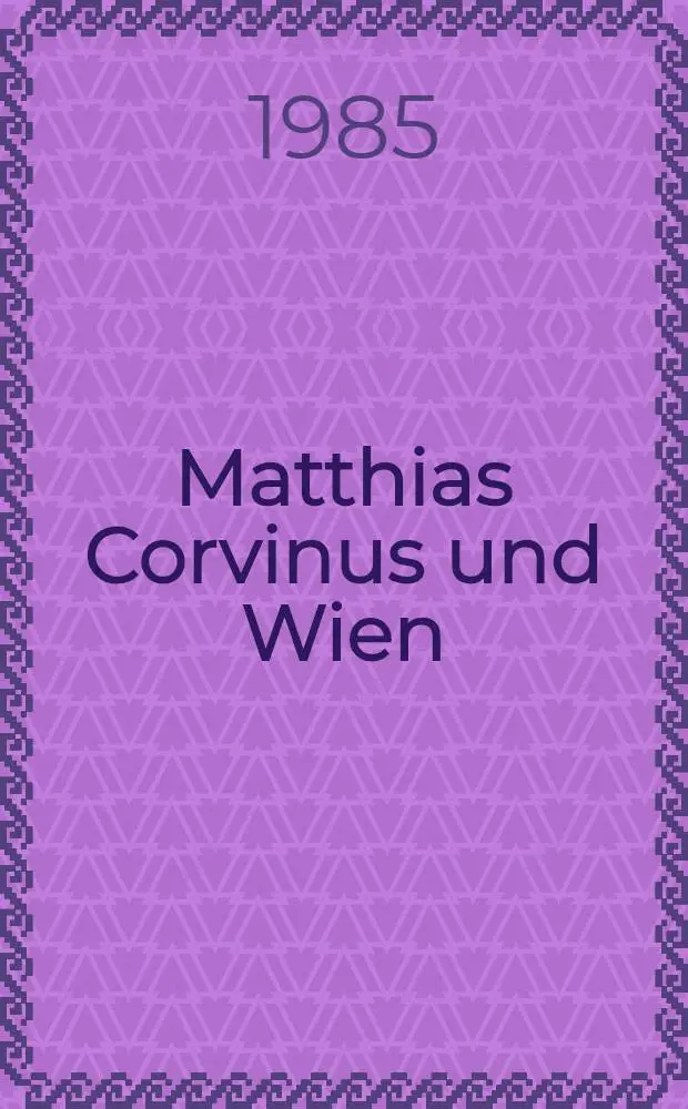 Matthias Corvinus und Wien (1485-1490) : Katalog zur Kleinausstellung des Wiener Stadt- und Landesarchives