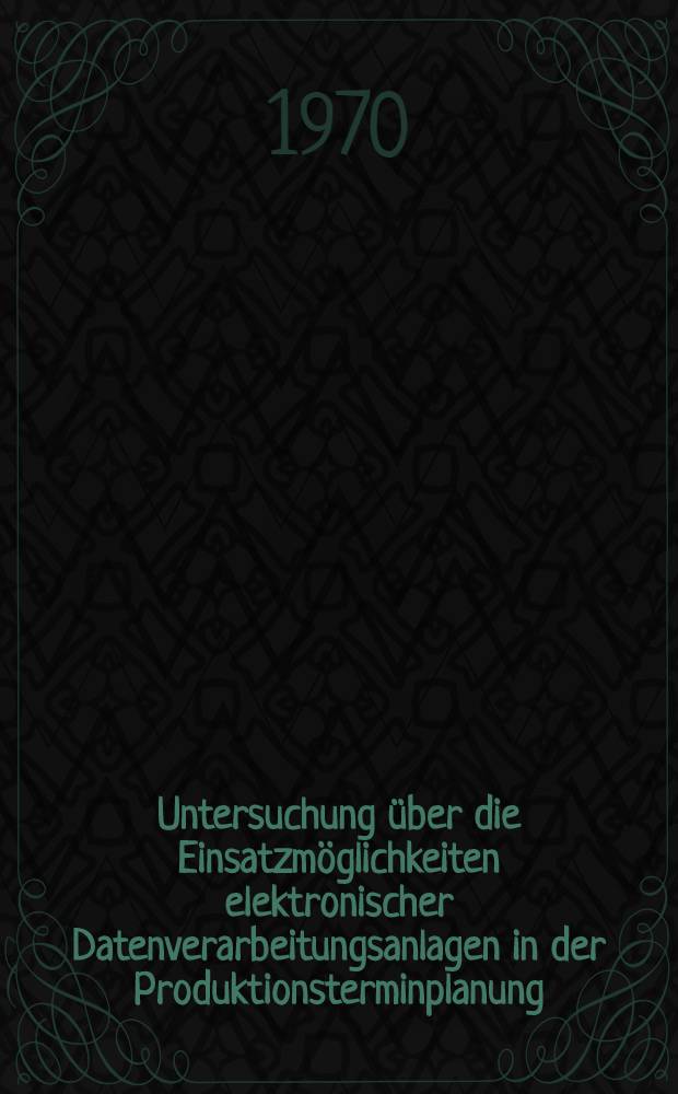 Untersuchung &uuml;ber die Einsatzm&ouml;glichkeiten elektronischer Datenverarbeitungsanlagen in der Produktionsterminplanung