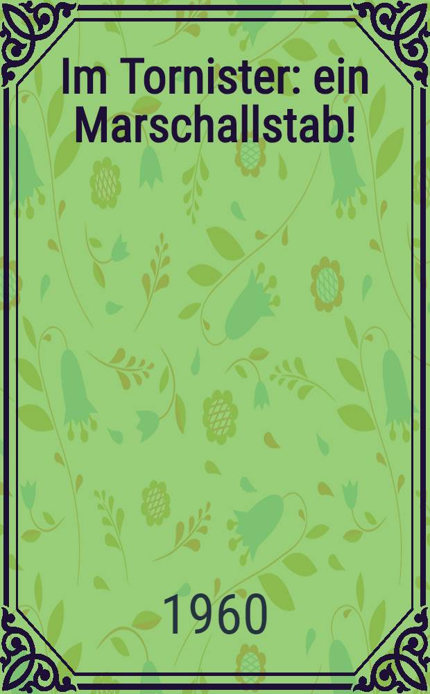 Im Tornister: ein Marschallstab! : Die j&auml;he Karriere eines braven Soldaten