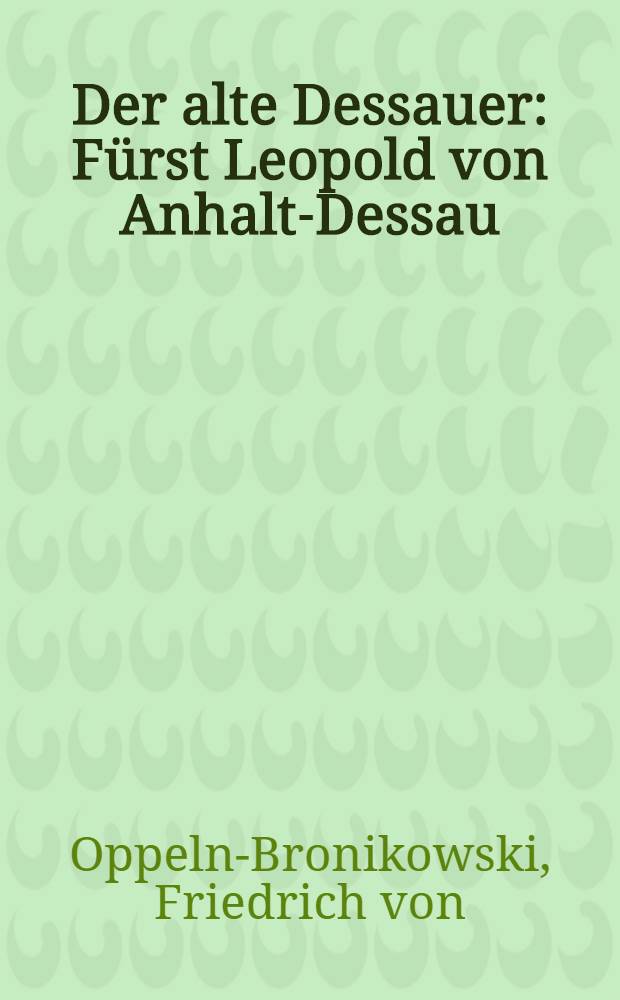 Der alte Dessauer : Fürst Leopold von Anhalt-Dessau : Eine Studie seines Lebens und Wirkens