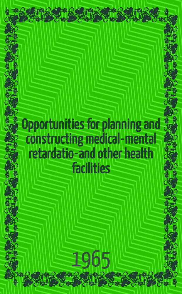 Opportunities for planning and constructing medical-mental retardation- and other health facilities : Proceedings 1964 Annual Conference of the Surgeon General, Public health service with the State and territorial hospital and medical facilities survey and construction authorities. November 13-14, 1964 - Washington