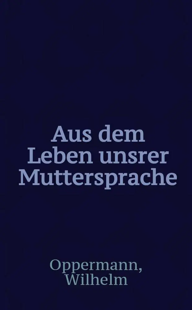 Aus dem Leben unsrer Muttersprache : Eine Einf&uuml;hrung in das Verst&auml;ndnis deutscher Sprache und deutscher Art