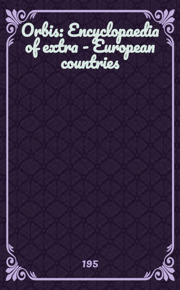 Orbis : Encyclopaedia of extra - European countries : A survey and directory of political, industrial financial, cultural and scientific organisations, in the continents of Africa, America, Asia and Australasia, arranged alphabetically under countries