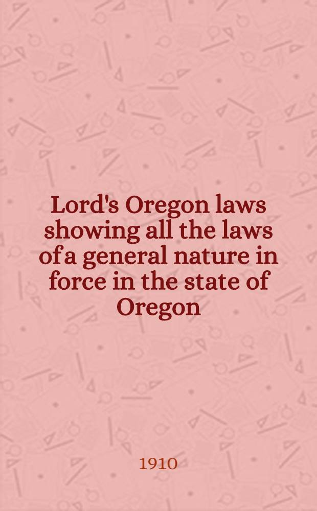 Lord's Oregon laws showing all the laws of a general nature in force in the state of Oregon : Incl. the sessions of 1909, and the laws and constitutional amendments adopted at the General Election of 1910 : In 3 vol. : Vol. 1-3