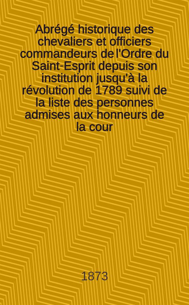 Abrégé historique des chevaliers et officiers commandeurs de l'Ordre du Saint-Esprit depuis son institution jusqu'à la révolution de 1789 suivi de la liste des personnes admises aux honneurs de la cour