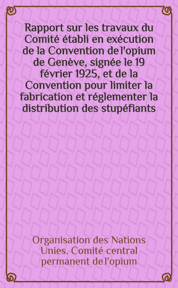 Rapport sur les travaux du Comité établi en exécution de la Convention de l'opium de Genève, signée le 19 février 1925, et de la Convention pour limiter la fabrication et réglementer la distribution des stupéfiants, signée à Genève le 13 juillet 1931