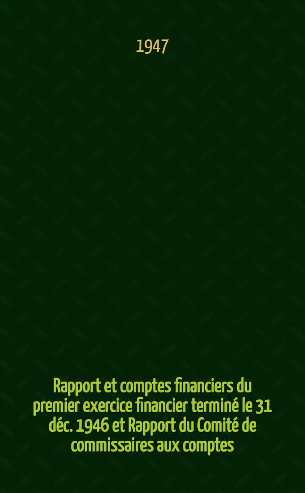Rapport et comptes financiers du premier exercice financier terminé le 31 déc. 1946 et Rapport du Comité de commissaires aux comptes
