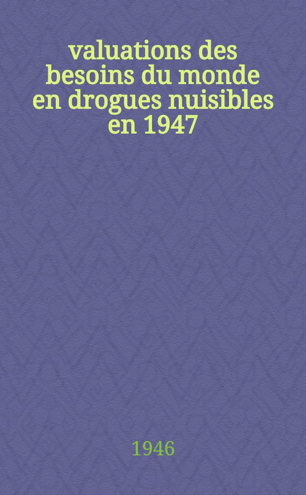Évaluations des besoins du monde en drogues nuisibles en 1947 : Etat dressé par l'Organe de contrôle en vertu de l'article 5 de la Convention du 13 juillet 1931 pour limiter la fabrication et réglementer la distribution des stupéfiants