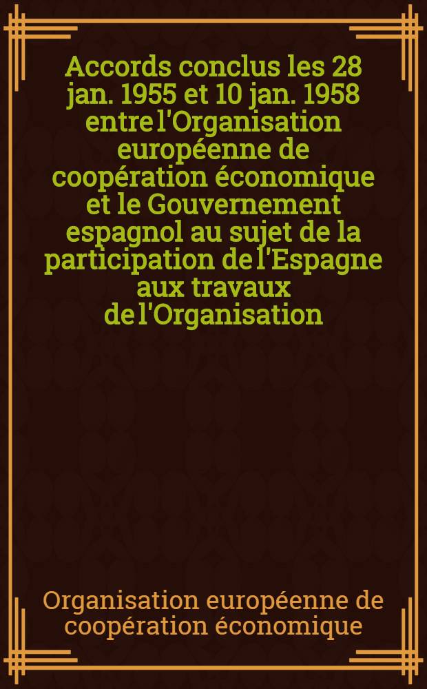 Accords conclus les 28 jan. 1955 et 10 jan. 1958 entre l'Organisation europ&eacute;enne de coop&eacute;ration &eacute;conomique et le Gouvernement espagnol au sujet de la participation de l'Espagne aux travaux de l'Organisation