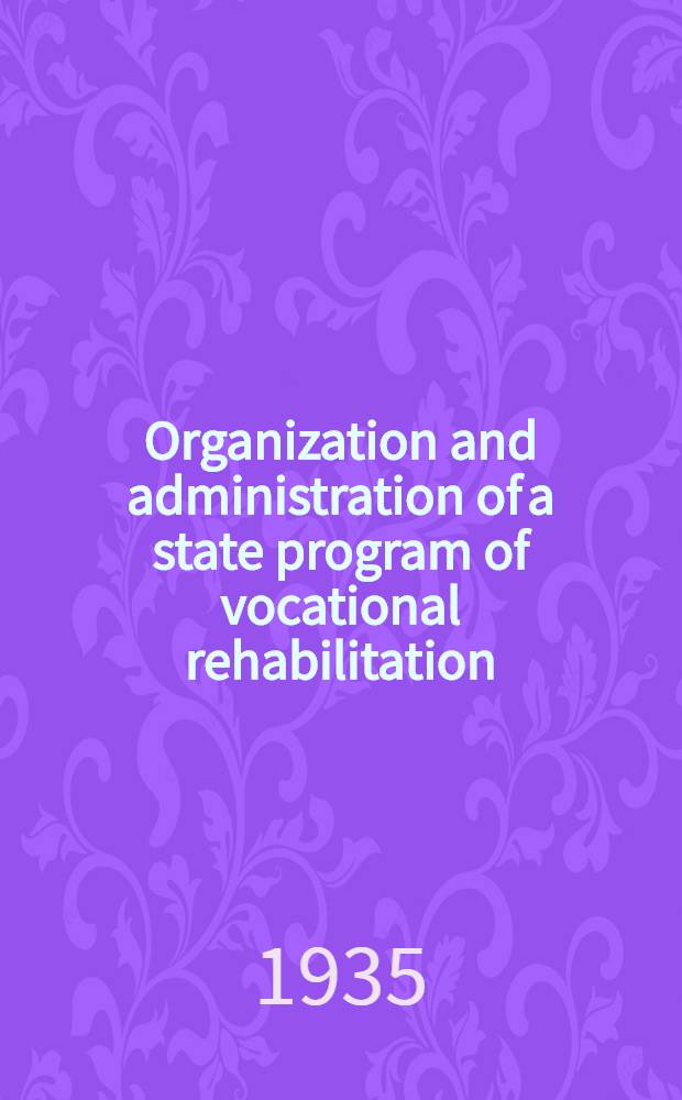 Organization and administration of a state program of vocational rehabilitation : A discussion of the principles and administration of a state programm of vocational rehabilitation : Revised 1935