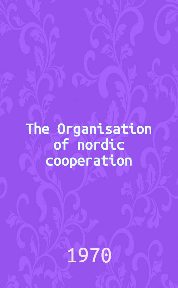 The Organisation of nordic cooperation : Proposals by the Nordic organisations committee