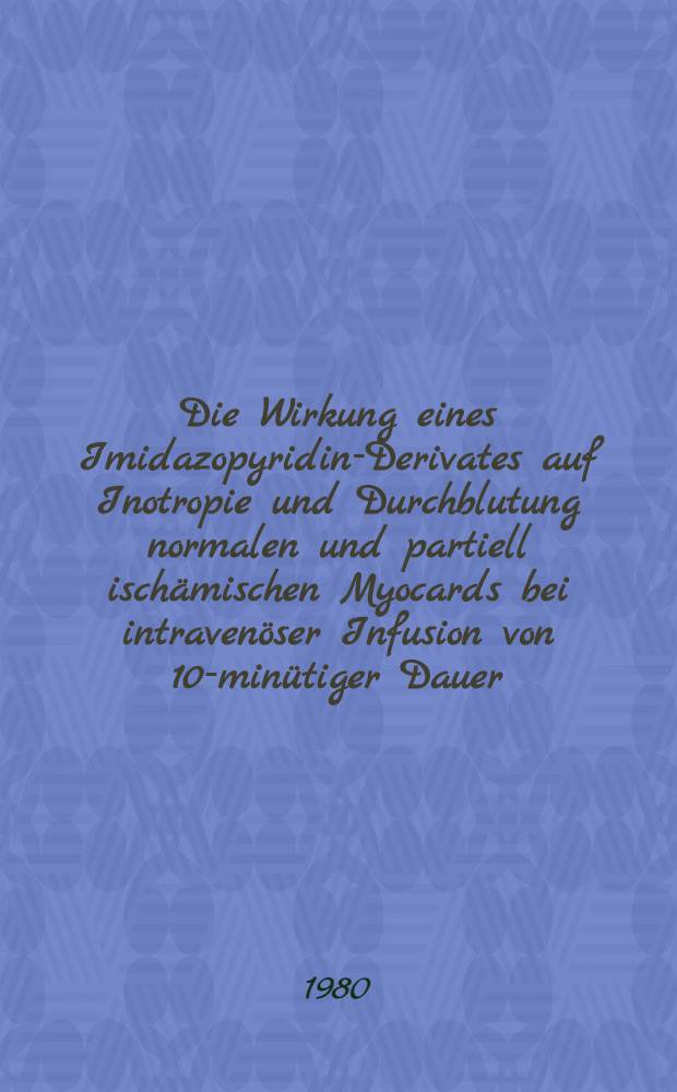 Die Wirkung eines Imidazopyridin-Derivates auf Inotropie und Durchblutung normalen und partiell ischämischen Myocards bei intravenöser Infusion von 10-minütiger Dauer : (Versuche am Hund) : Inaug.-Diss