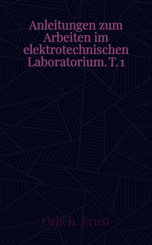 Anleitungen zum Arbeiten im elektrotechnischen Laboratorium. T. 1