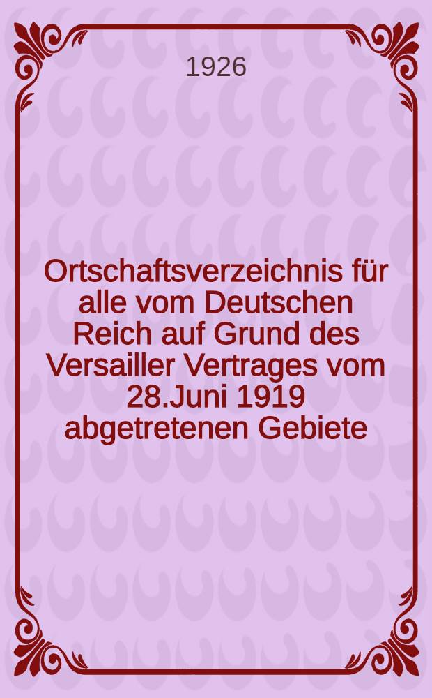 Ortschaftsverzeichnis für alle vom Deutschen Reich auf Grund des Versailler Vertrages vom 28.Juni 1919 abgetretenen Gebiete (einschliesslich Elsass-Lothringen)
