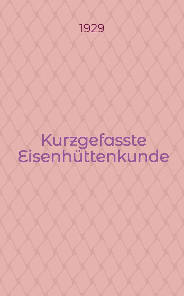 Kurzgefasste Eisenhüttenkunde : Ein lehr- und Nachschlagebuch für berg-, maschinen-, Bauingenieure, Chemiker u. andere angestellte in Eisenhüttenwerken und Giessereien, auch mit juristischer, volkswirtschaftlicher und Kaufmännischer Vorbildung und praktizieren de Studenten : Mit 137 Abb