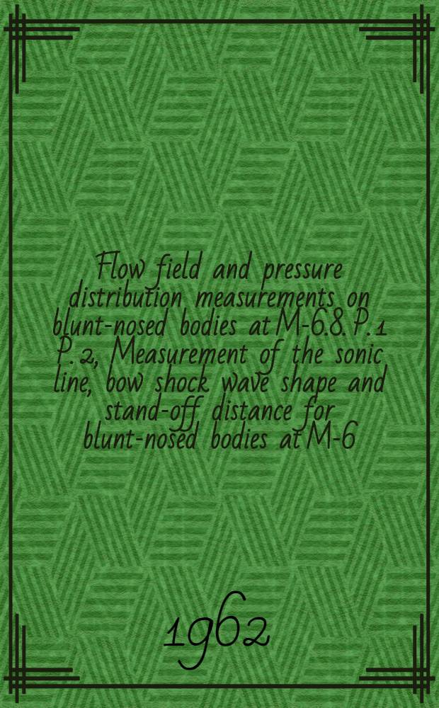 Flow field and pressure distribution measurements on blunt-nosed bodies at M-6.8. P. 1 P. 2, [Measurement of the sonic line, bow shock wave shape and stand-off distance for blunt-nosed bodies at M-6.8]. [Pressure measurements on two blunt-nosed bodies at M-6.8]