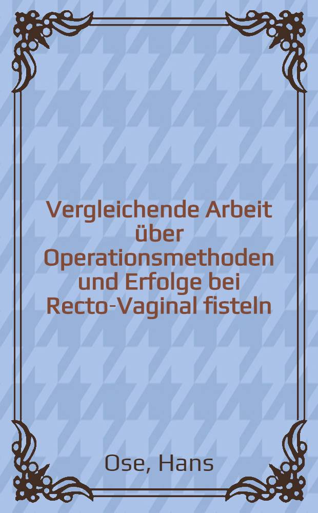 Vergleichende Arbeit &uuml;ber Operationsmethoden und Erfolge bei Recto-Vaginal fisteln : Inaug.-Diss. zur Erlangung der Doktorw&uuml;rde ... der ... Univ. Jena