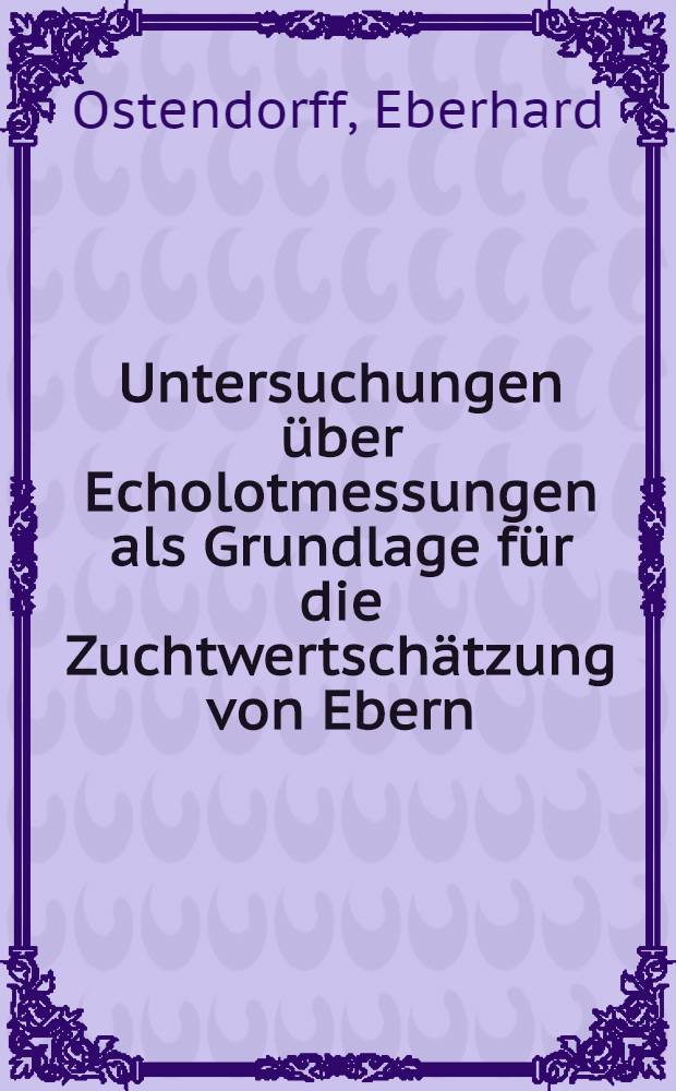 Untersuchungen über Echolotmessungen als Grundlage für die Zuchtwertschätzung von Ebern : Diss. ... vorgelegt ... der Agrarwiss. Fak. der Univ. Hohenheim ..