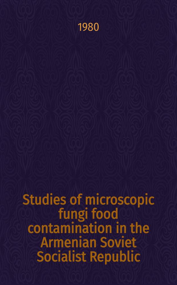 Studies of microscopic fungi food contamination in the Armenian Soviet Socialist Republic : Project "Food contamination with spec. ref. to mycotoxins", UNEP Training course in the USSR, Moscow etc., Oct. 21 - Dec. 19, 1980