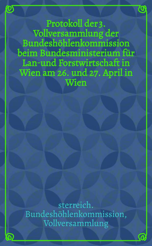 Protokoll der 3. Vollversammlung der Bundeshöhlenkommission beim Bundesministerium für Land- und Forstwirtschaft in Wien am 26. und 27. April in Wien