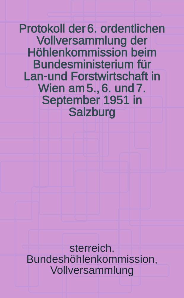 Protokoll der 6. ordentlichen Vollversammlung der Höhlenkommission beim Bundesministerium für Land- und Forstwirtschaft in Wien am 5., 6. und 7. September 1951 in Salzburg