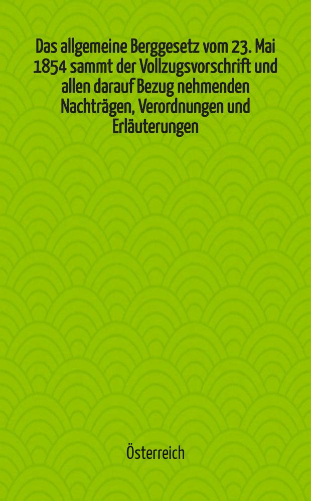 Das allgemeine Berggesetz vom 23. Mai 1854 sammt der Vollzugsvorschrift und allen darauf Bezug nehmenden Nachträgen, Verordnungen und Erläuterungen : Mit alphabetischem und chronologischem Register