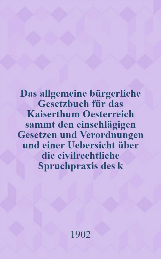 Das allgemeine bürgerliche Gesetzbuch für das Kaiserthum Oesterreich sammt den einschlägigen Gesetzen und Verordnungen und einer Uebersicht über die civilrechtliche Spruchpraxis des k. k. obersten Gerichtshofes