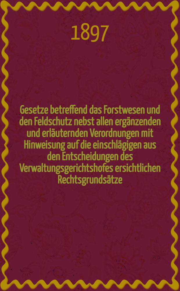 Gesetze betreffend das Forstwesen und den Feldschutz nebst allen ergänzenden und erläuternden Verordnungen mit Hinweisung auf die einschlägigen aus den Entscheidungen des Verwaltungsgerichtshofes ersichtlichen Rechtsgrundsätze