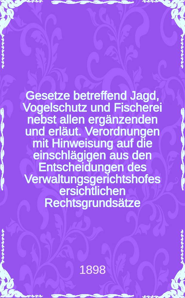 Gesetze betreffend Jagd, Vogelschutz und Fischerei nebst allen ergänzenden und erläut. Verordnungen mit Hinweisung auf die einschlägigen aus den Entscheidungen des Verwaltungsgerichtshofes ersichtlichen Rechtsgrundsätze