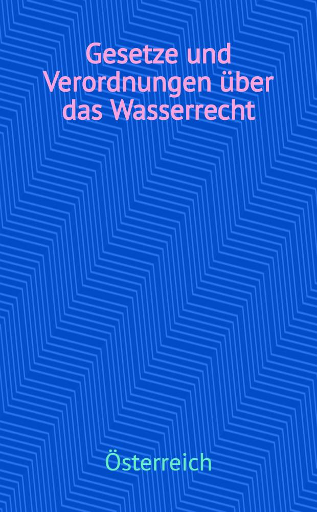 Gesetze und Verordnungen &uuml;ber das Wasserrecht : Mit den einschl&auml;gigen Entscheidungen des obersten Gerichtshofes, des Verwaltungsgerichtshofes und der Ministerien