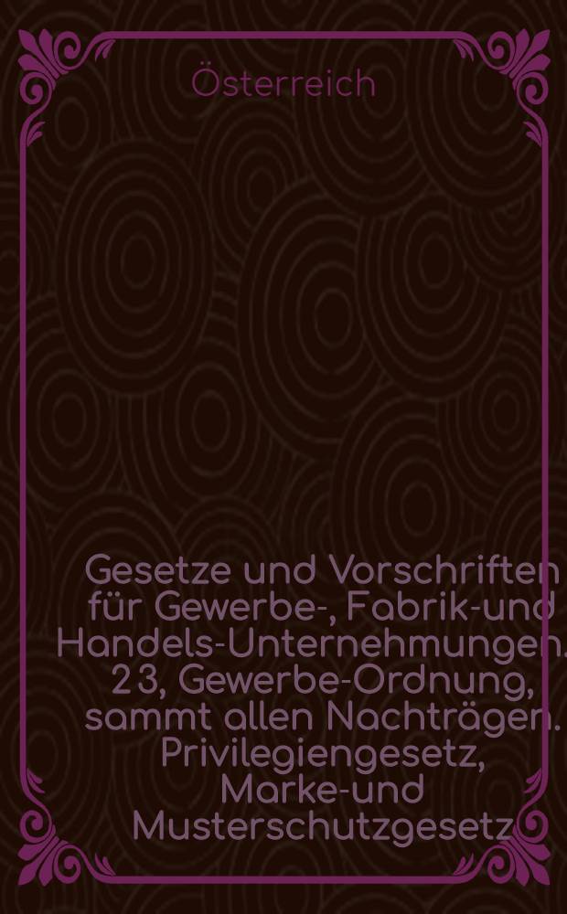 Gesetze und Vorschriften für Gewerbe-, Fabriks- und Handels-Unternehmungen. 1 2 3, Gewerbe-Ordnung, sammt allen Nachträgen. Privilegiengesetz, Marken- und Musterschutzgesetz, Hausirpatent, Gesetze für Handelsagenten, Handelskammern, Vereinsgesetz, Erwerbs- und Wirthschaftsgenossenschaftsgesetz. Wechselordnung, Wechselstämpel, Gesetze über die Börsen und die Handelsmäkler, Börseordnungen für Wien, Prag und Triest, dann für die Frucht- und Mehlbörse in Wien, Gesetz über die Promessengeschäfte, Kundmachungen der Wiener Börsenkammer